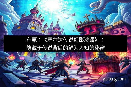 东赢：《塞尔达传说幻影沙漏》：隐藏于传说背后的鲜为人知的秘密