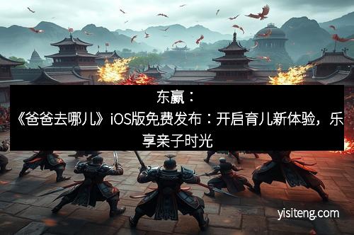 东赢：《爸爸去哪儿》iOS版免费发布：开启育儿新体验，乐享亲子时光