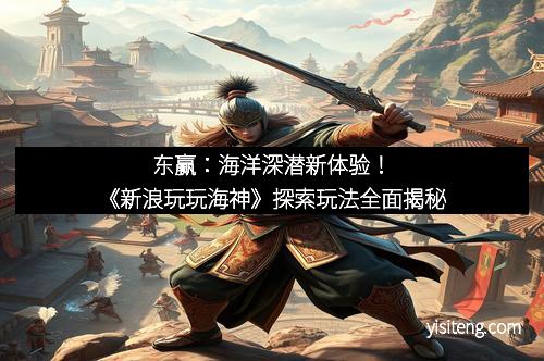 东赢：海洋深潜新体验！《新浪玩玩海神》探索玩法全面揭秘