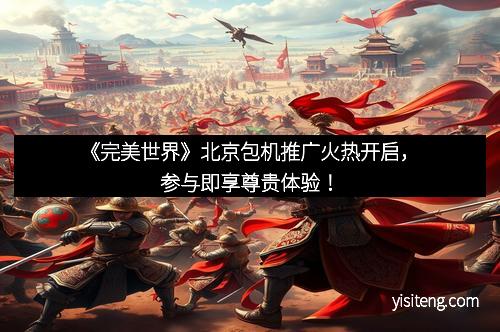 《完美世界》北京包机推广火热开启，参与即享尊贵体验！